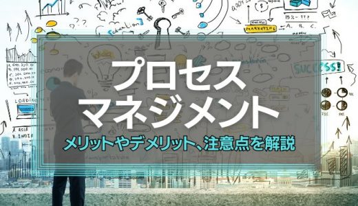 プロセスマネジメントとは？メリットやデメリット、注意点まで詳しく解説
